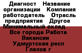 Диагност › Название организации ­ Компания-работодатель › Отрасль предприятия ­ Другое › Минимальный оклад ­ 1 - Все города Работа » Вакансии   . Удмуртская респ.,Глазов г.